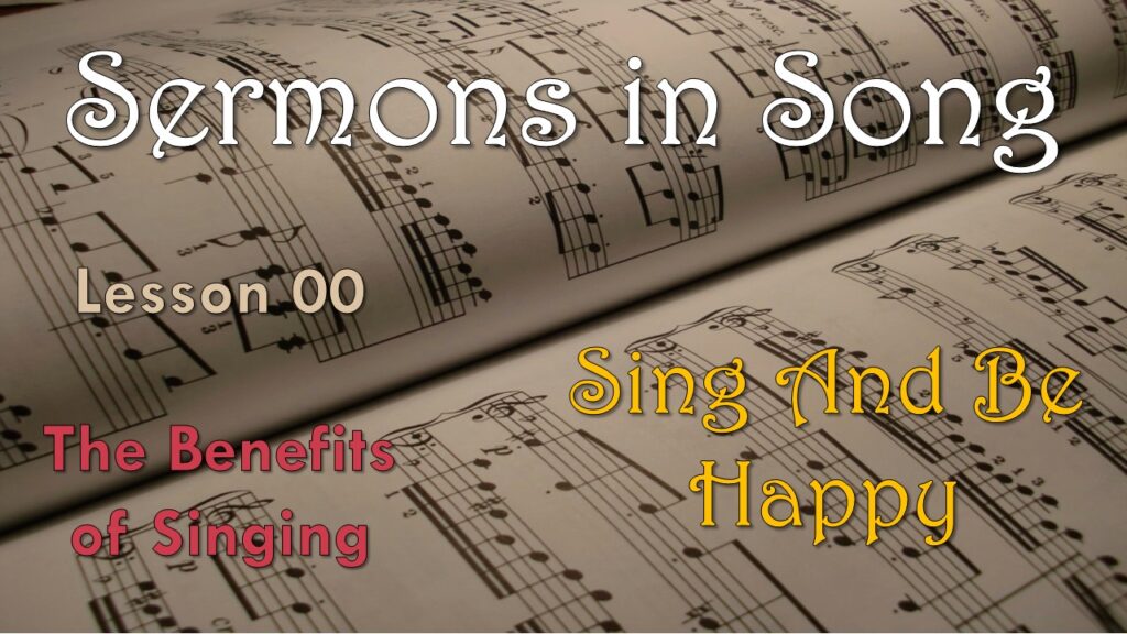 Sermons in Song – 00 – The Benefits of Singing: “Sing and Be Happy”